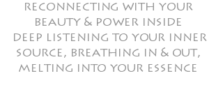 reconnecting with your beauty & power inside deep listening to your inner source, breathing in & out, melting into your essence 