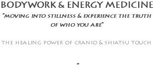 BODYWORK & ENERGY MEDICINE "moving into stillness & experience the truth of who you are" the healing power of cranio & shiatsu touch "