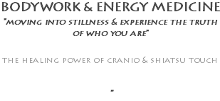 BODYWORK & ENERGY MEDICINE "moving into stillness & experience the truth of who you are" the healing power of cranio & shiatsu touch "