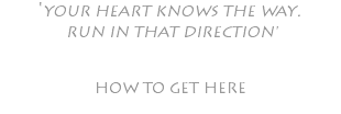 'YOUR HEART KNOWS THE WAY. RUN IN THAT DIRECTION' HOW TO GET HERE