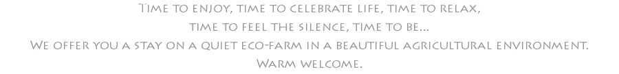 Time to enjoy, time to celebrate life, time to relax, time to feel the silence, time to be... We offer you a stay on a quiet eco-farm in a beautiful agricultural environment. Warm welcome.