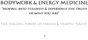 BODYWORK & ENERGY MEDICINE "moving into stillness & experience the truth of who you are" the healing power of cranio & shiatsu touch "