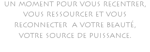 un moment pour vous recentrer, vous ressourcer et vous reconnecter a votre beauté, votre source de puissance. 